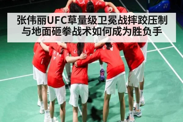 张伟丽UFC草量级卫冕战摔跤压制与地面砸拳战术如何成为胜负手