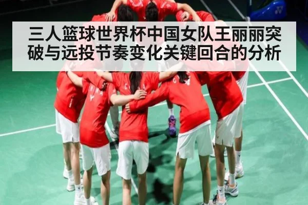 三人篮球世界杯中国女队王丽丽突破与远投节奏变化关键回合的分析
