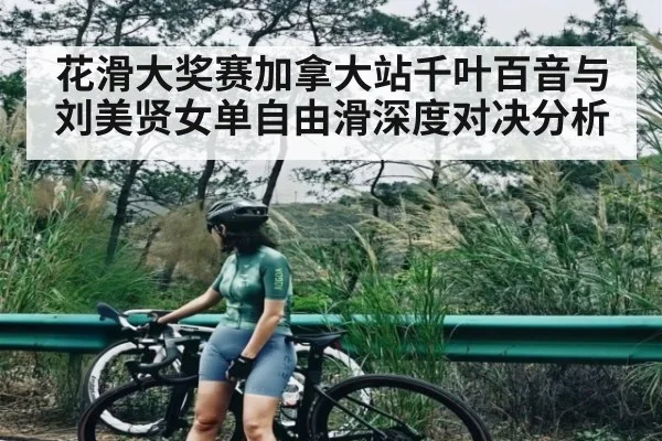 花滑大奖赛加拿大站千叶百音与刘美贤女单自由滑深度对决分析