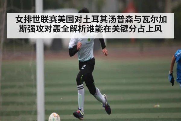 女排世联赛美国对土耳其汤普森与瓦尔加斯强攻对轰全解析谁能在关键分占上风