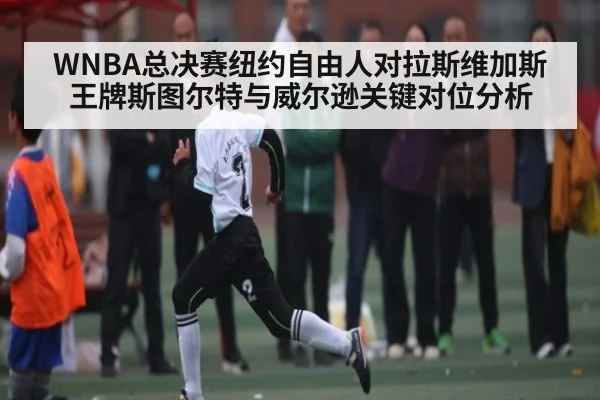 WNBA总决赛纽约自由人对拉斯维加斯王牌斯图尔特与威尔逊关键对位分析