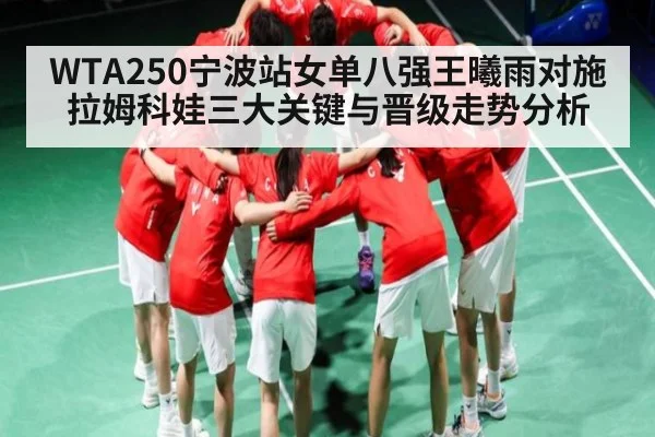 WTA250宁波站女单八强王曦雨对施拉姆科娃三大关键与晋级走势分析