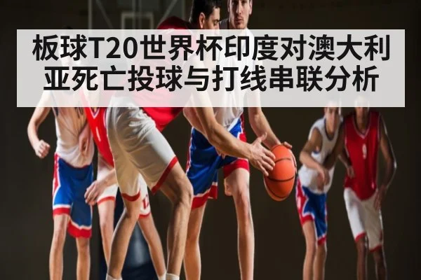 板球T20世界杯印度对澳大利亚死亡投球与打线串联分析
