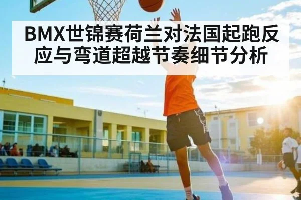 BMX世锦赛荷兰对法国起跑反应与弯道超越节奏细节分析